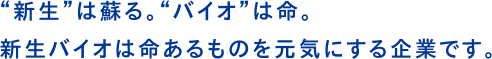 新生は蘇る。バイオは命。新生バイオは命あるものを元気にする企業です。