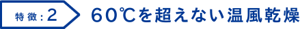 特徴2 60°Cを超えない温風乾燥