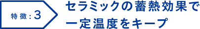 特徴3 セラミックの蓄熱効果で一定温度をキープ