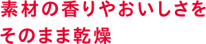 素材の香りやおいしさをそのまま乾燥